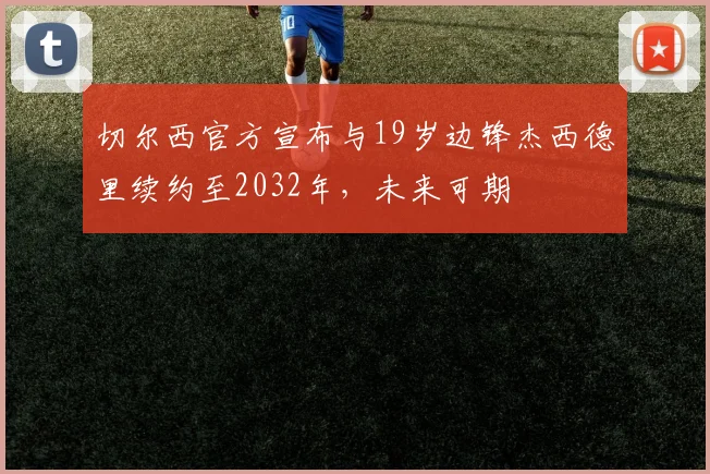 切尔西官方宣布与19岁边锋杰西德里续约至2032年，未来可期