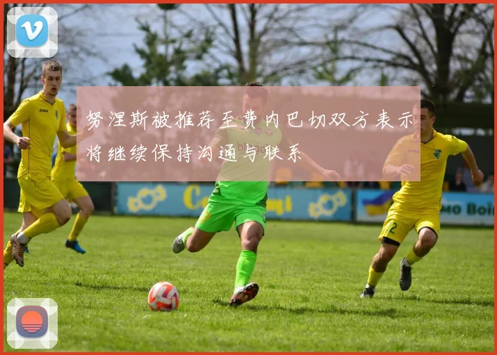 努涅斯被推荐至费内巴切双方表示将继续保持沟通与联系