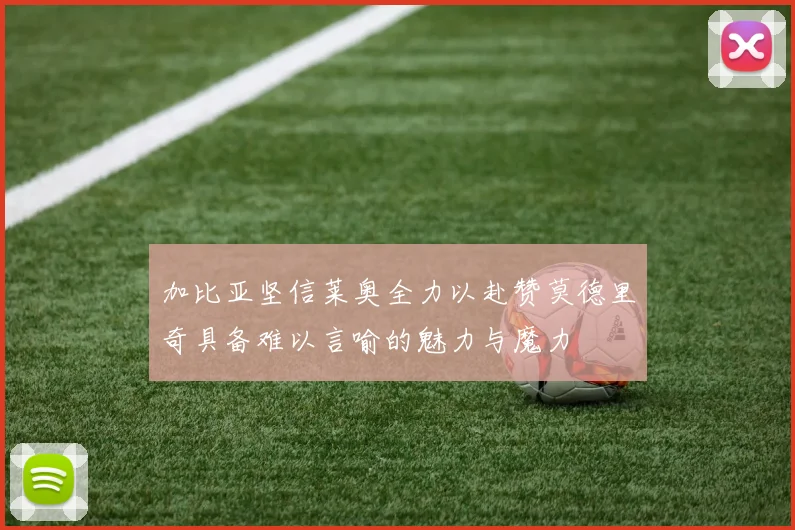 加比亚坚信莱奥全力以赴赞莫德里奇具备难以言喻的魅力与魔力