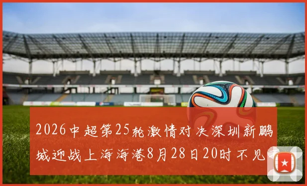 2026中超第25轮激情对决深圳新鹏城迎战上海海港8月28日20时不见不散