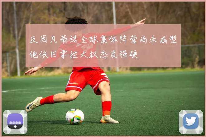 反因凡蒂诺全球集体阵营尚未成型他依旧掌控大权态度强硬