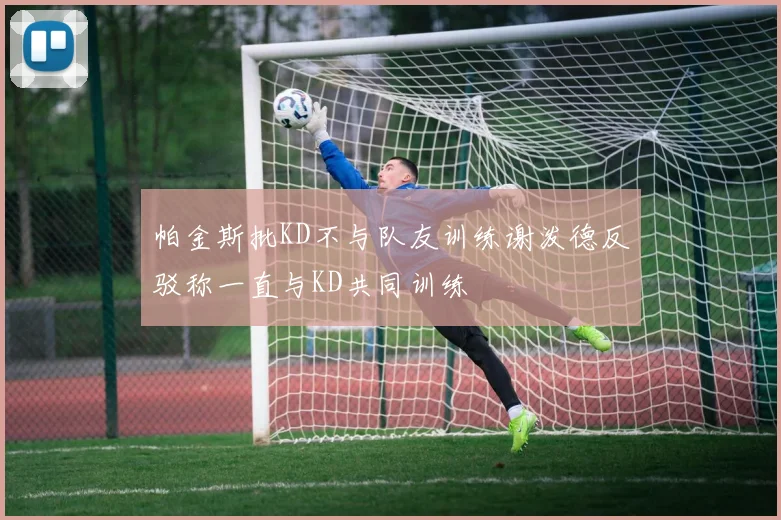 帕金斯批KD不与队友训练谢泼德反驳称一直与KD共同训练