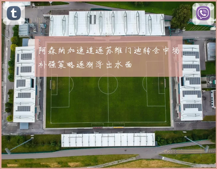 阿森纳加速追逐苏维门迪转会中场补强策略逐渐浮出水面