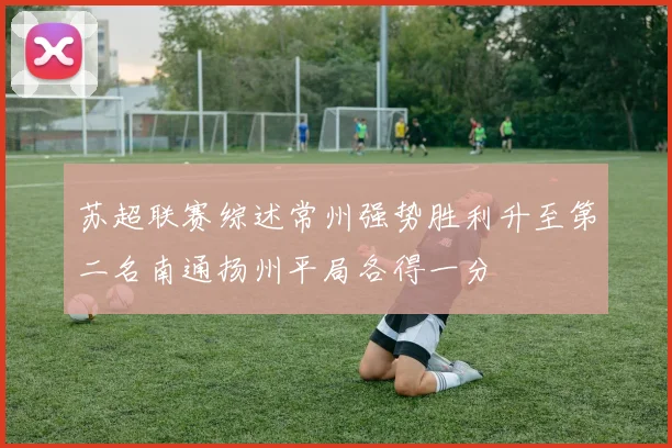 苏超联赛综述常州强势胜利升至第二名南通扬州平局各得一分